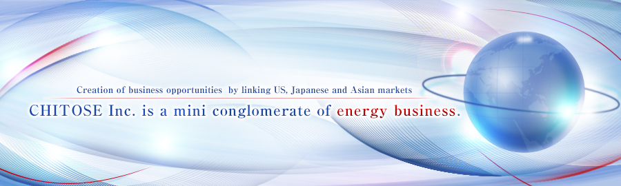 Creation of business opportunities by linking US, Japanese and Asian markets CHITOSE Inc. is a mini conglomerate of energy business